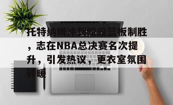 ayx game-托特纳姆冲刺阶段篮板制胜，志在NBA总决赛名次提升，引发热议，更衣室氛围转暖的简单介绍-ayx game